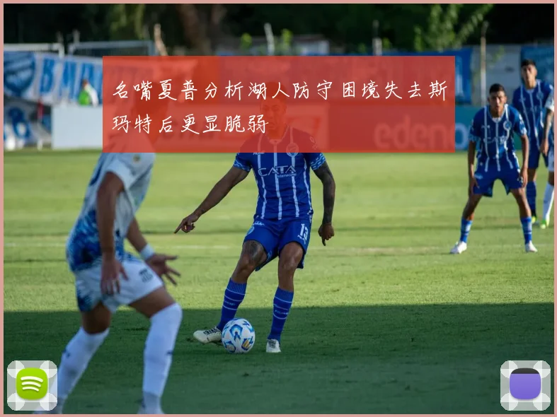 名嘴夏普分析湖人防守困境失去斯玛特后更显脆弱