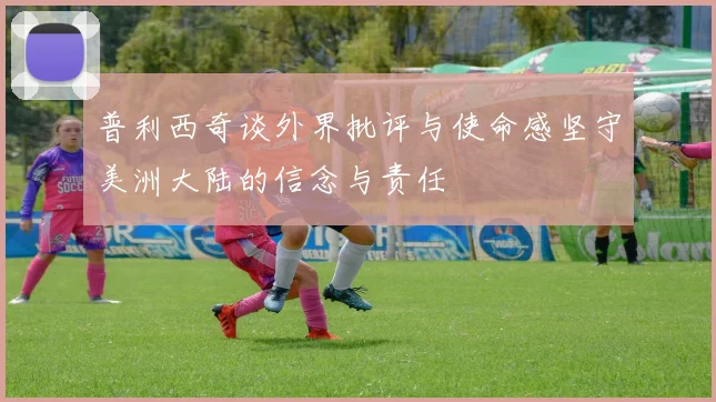 普利西奇谈外界批评与使命感坚守美洲大陆的信念与责任