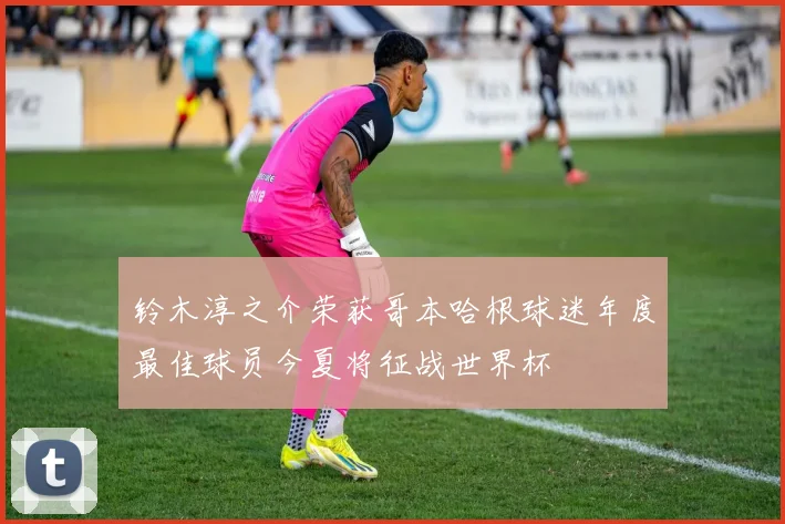 铃木淳之介荣获哥本哈根球迷年度最佳球员今夏将征战世界杯