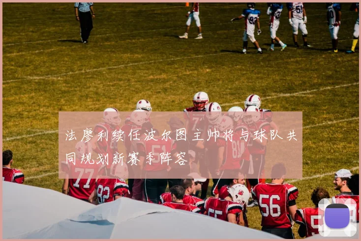法廖利续任波尔图主帅将与球队共同规划新赛季阵容