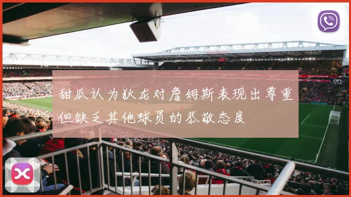 甜瓜认为狄龙对詹姆斯表现出尊重但缺乏其他球员的恭敬态度