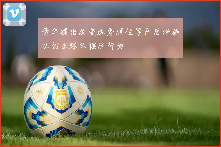 萧华提出改变选秀顺位等严厉措施以打击球队摆烂行为