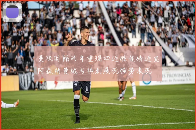 曼联时隔两年重现四连胜佳绩连克阿森纳曼城与热刺展现强势表现