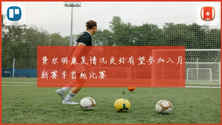 费尔明康复情况良好有望参加八月新赛季首轮比赛