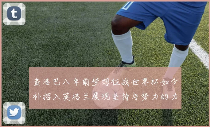 查洛巴八年前梦想征战世界杯如今补招入英格兰展现坚持与努力的力量