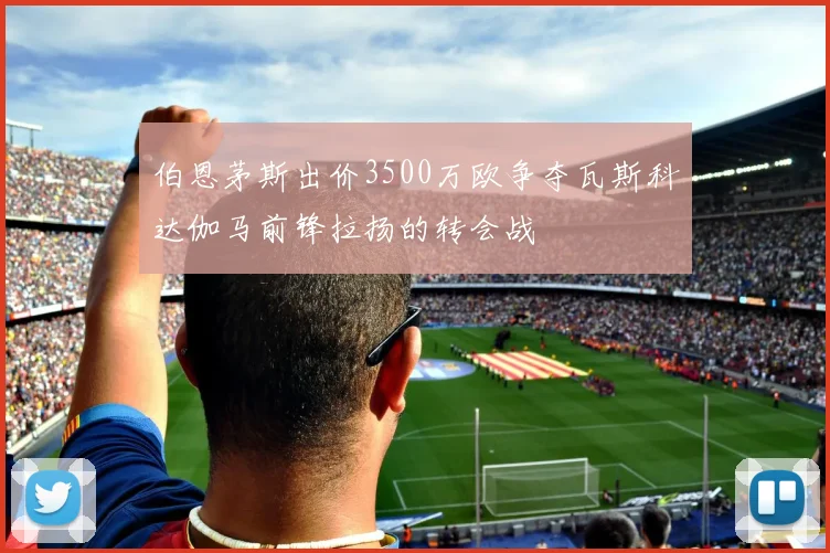 伯恩茅斯出价3500万欧争夺瓦斯科达伽马前锋拉扬的转会战