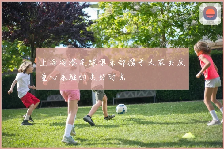 上海海港足球俱乐部携手大家共庆童心永驻的美好时光