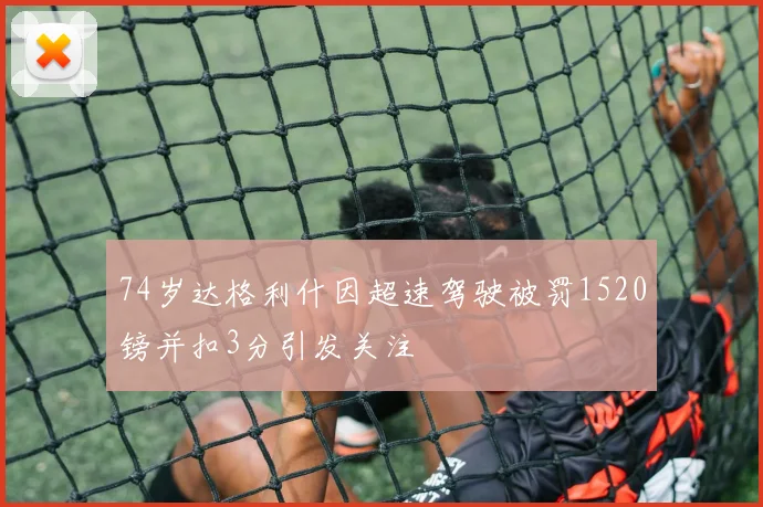 74岁达格利什因超速驾驶被罚1520镑并扣3分引发关注