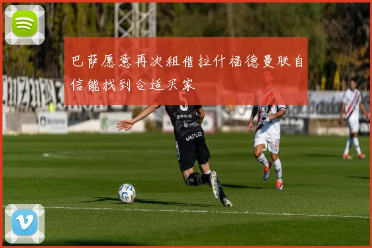 巴萨愿意再次租借拉什福德曼联自信能找到合适买家