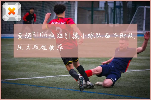 英超BIG6疯狂引援小球队面临财政压力艰难抉择