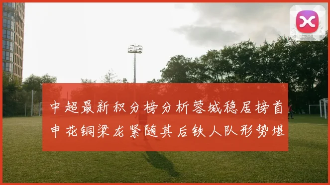 中超最新积分榜分析蓉城稳居榜首申花铜梁龙紧随其后铁人队形势堪忧
