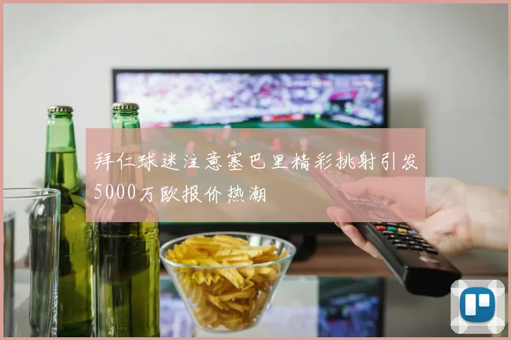 拜仁球迷注意塞巴里精彩挑射引发5000万欧报价热潮