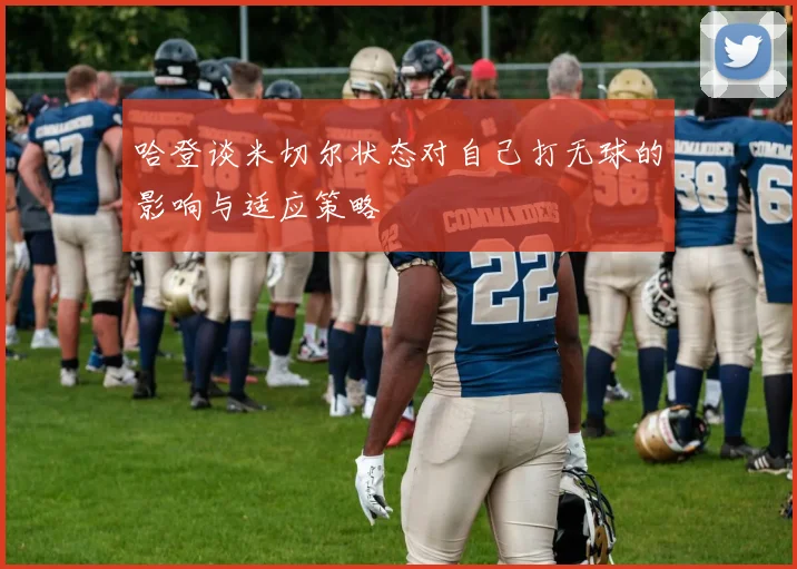 哈登谈米切尔状态对自己打无球的影响与适应策略