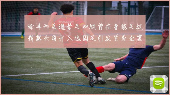 徐洋两度遭禁足回顾曾在鲁能足校崭露头角并入选国足引发贾秀全震惊