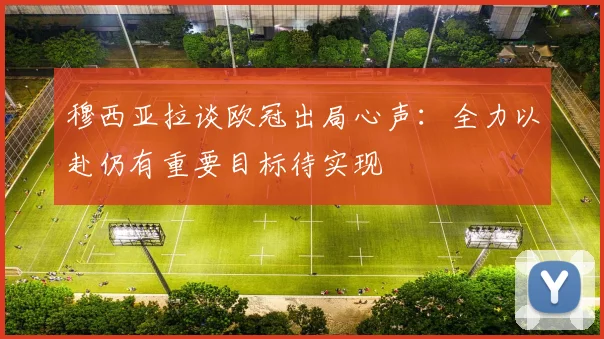 穆西亚拉谈欧冠出局心声：全力以赴仍有重要目标待实现