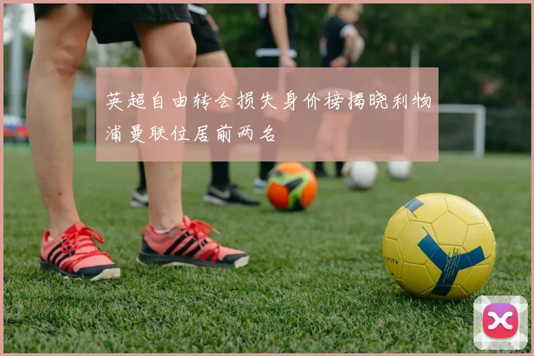 英超自由转会损失身价榜揭晓利物浦曼联位居前两名