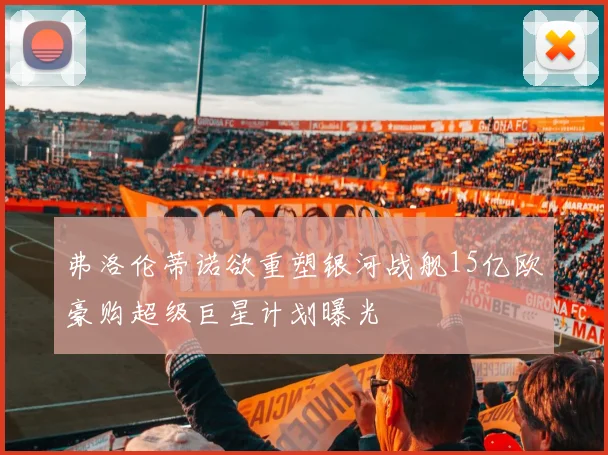 弗洛伦蒂诺欲重塑银河战舰15亿欧豪购超级巨星计划曝光