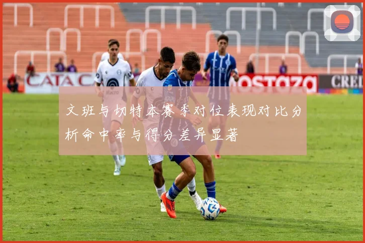 文班与切特本赛季对位表现对比分析命中率与得分差异显著