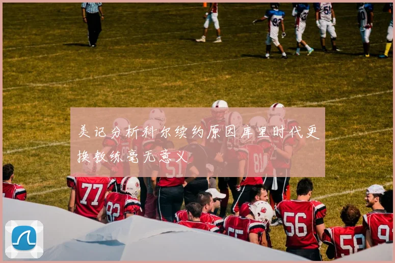 美记分析科尔续约原因库里时代更换教练毫无意义