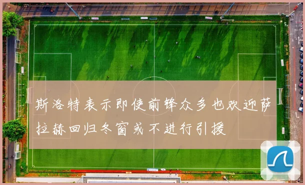 斯洛特表示即使前锋众多也欢迎萨拉赫回归冬窗或不进行引援