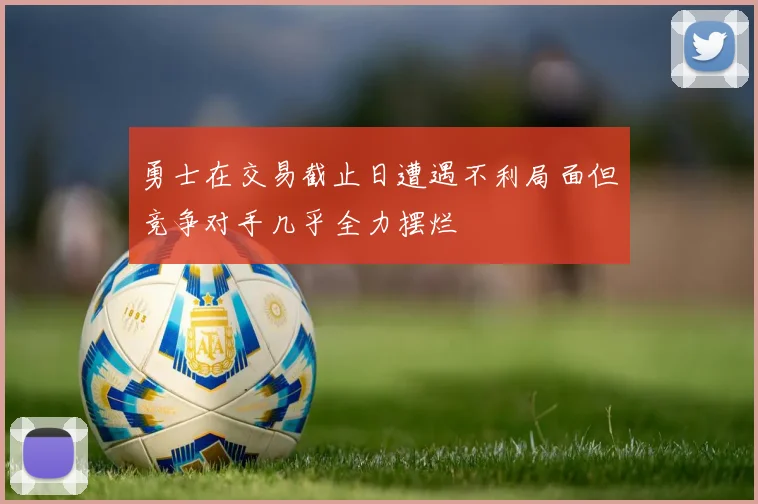 勇士在交易截止日遭遇不利局面但竞争对手几乎全力摆烂
