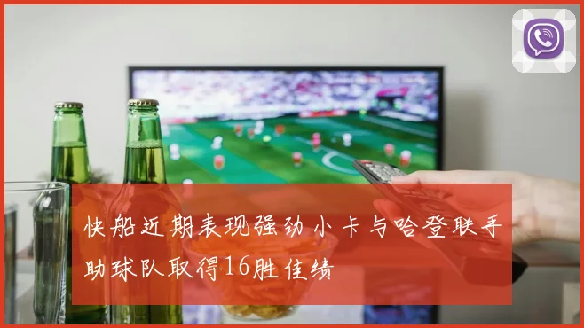 快船近期表现强劲小卡与哈登联手助球队取得16胜佳绩