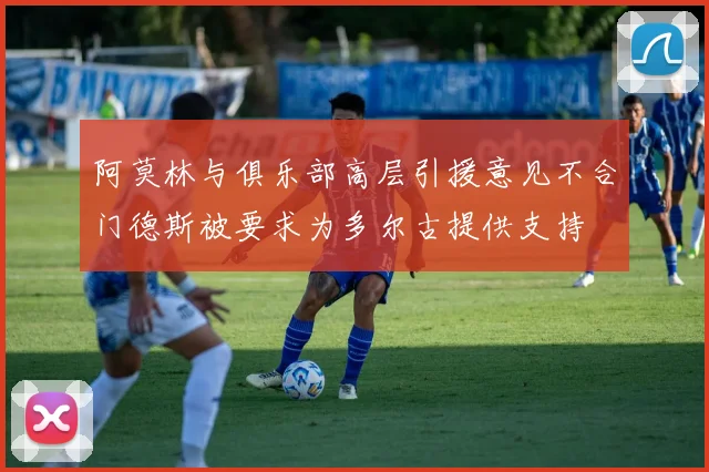 阿莫林与俱乐部高层引援意见不合门德斯被要求为多尔古提供支持