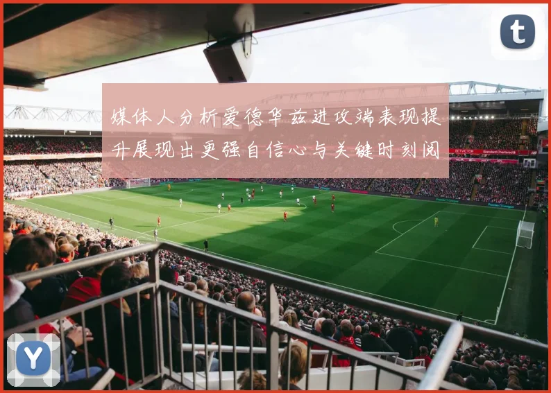 媒体人分析爱德华兹进攻端表现提升展现出更强自信心与关键时刻阅读能力
