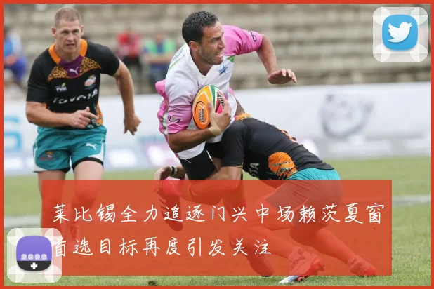 莱比锡全力追逐门兴中场赖茨夏窗首选目标再度引发关注